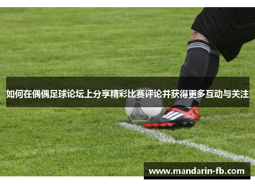 如何在偶偶足球论坛上分享精彩比赛评论并获得更多互动与关注 如何在偶偶足球论坛上分享精彩比赛评论并获得更多互动与关注