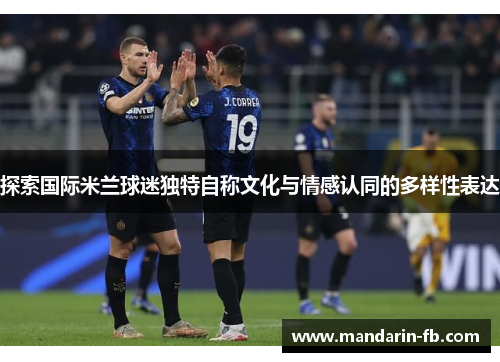 探索国际米兰球迷独特自称文化与情感认同的多样性表达 探索国际米兰球迷独特自称文化与情感认同的多样性表达