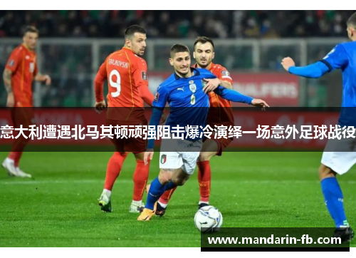 意大利遭遇北马其顿顽强阻击爆冷演绎一场意外足球战役