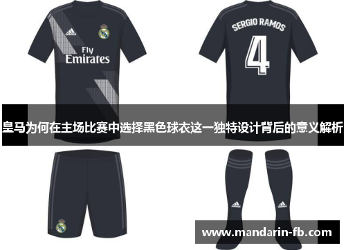 皇马为何在主场比赛中选择黑色球衣这一独特设计背后的意义解析 皇马为何在主场比赛中选择黑色球衣这一独特设计背后的意义解析