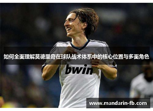 如何全面理解莫德里奇在球队战术体系中的核心位置与多面角色
