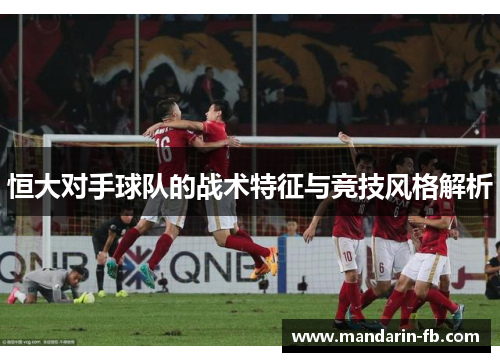 恒大对手球队的战术特征与竞技风格解析