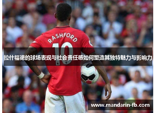 拉什福德的球场表现与社会责任感如何塑造其独特魅力与影响力 拉什福德的球场表现与社会责任感如何塑造其独特魅力与影响力