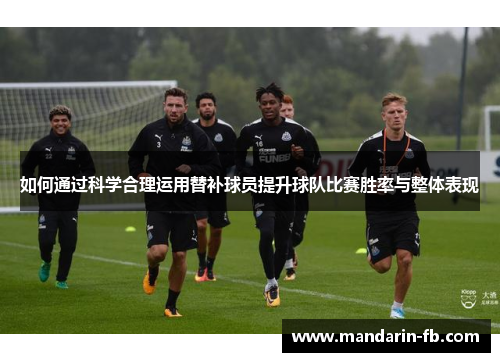如何通过科学合理运用替补球员提升球队比赛胜率与整体表现 如何通过科学合理运用替补球员提升球队比赛胜率与整体表现