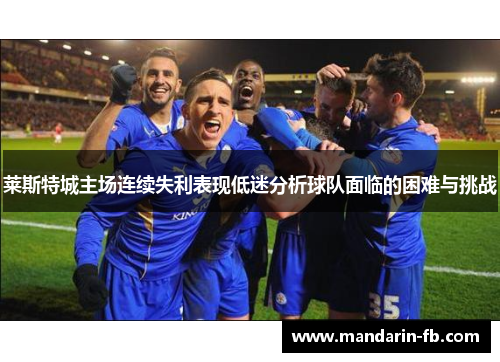 莱斯特城主场连续失利表现低迷分析球队面临的困难与挑战