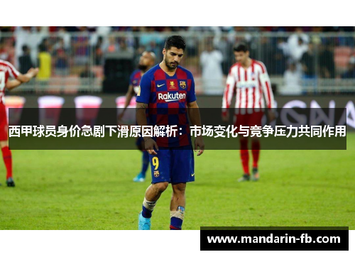 西甲球员身价急剧下滑原因解析:市场变化与竞争压力共同作用 西甲球员身价急剧下滑原因解析:市场变化与竞争压力共同作用