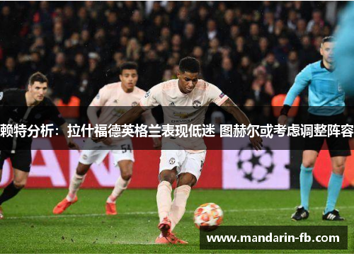 赖特分析:拉什福德英格兰表现低迷 图赫尔或考虑调整阵容 赖特分析:拉什福德英格兰表现低迷 图赫尔或考虑调整阵容