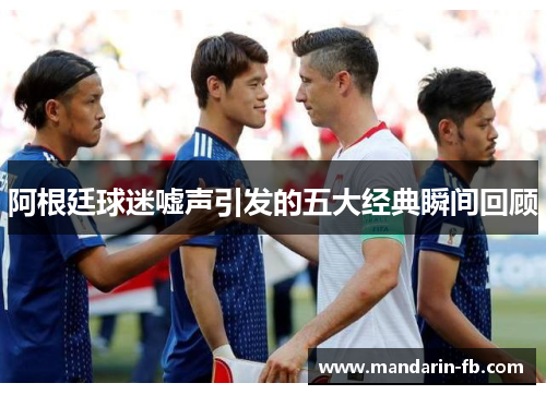 阿根廷球迷嘘声引发的五大经典瞬间回顾 阿根廷球迷嘘声引发的五大经典瞬间回顾