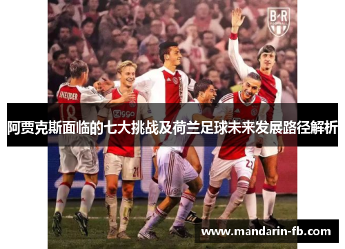 阿贾克斯面临的七大挑战及荷兰足球未来发展路径解析