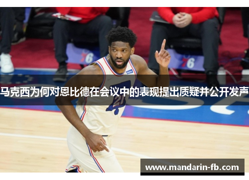 马克西为何对恩比德在会议中的表现提出质疑并公开发声 马克西为何对恩比德在会议中的表现提出质疑并公开发声
