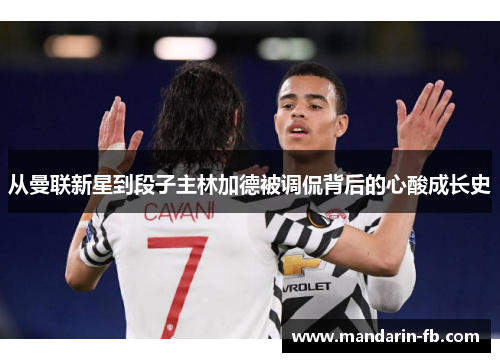 从曼联新星到段子主林加德被调侃背后的心酸成长史 从曼联新星到段子主林加德被调侃背后的心酸成长史