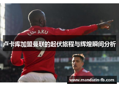 卢卡库加盟曼联的起伏旅程与辉煌瞬间分析 卢卡库加盟曼联的起伏旅程与辉煌瞬间分析