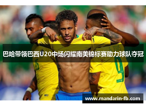 巴哈带领巴西U20中场闪耀南美锦标赛助力球队夺冠