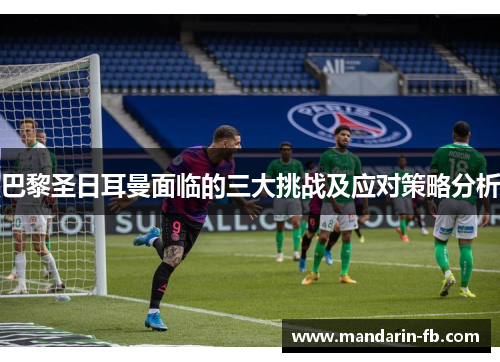 巴黎圣日耳曼面临的三大挑战及应对策略分析 巴黎圣日耳曼面临的三大挑战及应对策略分析