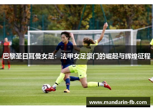 巴黎圣日耳曼女足:法甲女足豪门的崛起与辉煌征程 巴黎圣日耳曼女足:法甲女足豪门的崛起与辉煌征程