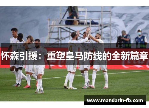 怀森引援:重塑皇马防线的全新篇章 怀森引援:重塑皇马防线的全新篇章