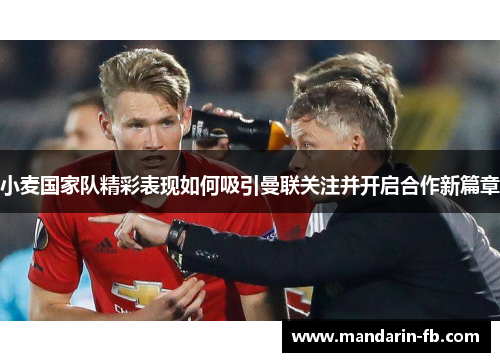 小麦国家队精彩表现如何吸引曼联关注并开启合作新篇章