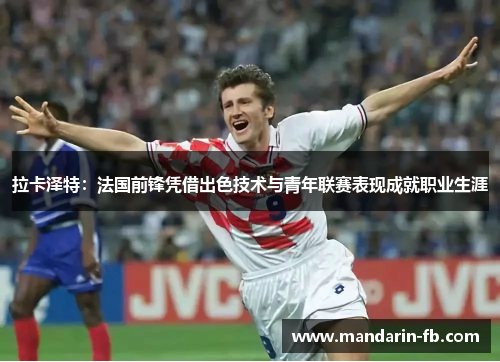 拉卡泽特：法国前锋凭借出色技术与青年联赛表现成就职业生涯