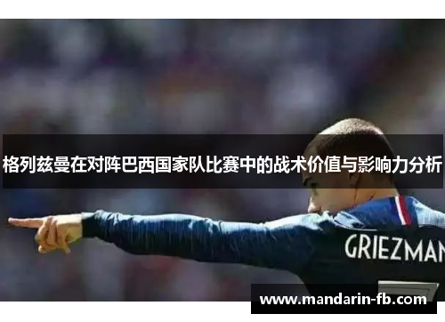 格列兹曼在对阵巴西国家队比赛中的战术价值与影响力分析