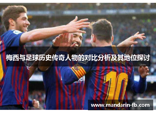 梅西与足球历史传奇人物的对比分析及其地位探讨 梅西与足球历史传奇人物的对比分析及其地位探讨