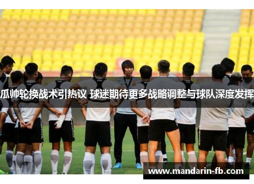 瓜帅轮换战术引热议 球迷期待更多战略调整与球队深度发挥