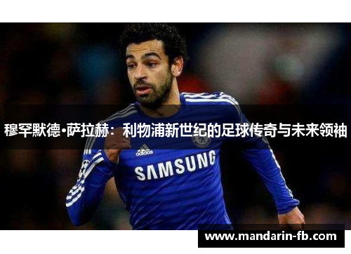 穆罕默德·萨拉赫:利物浦新世纪的足球传奇与未来领袖 穆罕默德·萨拉赫:利物浦新世纪的足球传奇与未来领袖