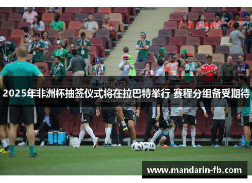 2025年非洲杯抽签仪式将在拉巴特举行 赛程分组备受期待