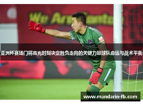 亚洲杯赛场门将高光时刻决定胜负走向的关键力量球队命运与战术平衡