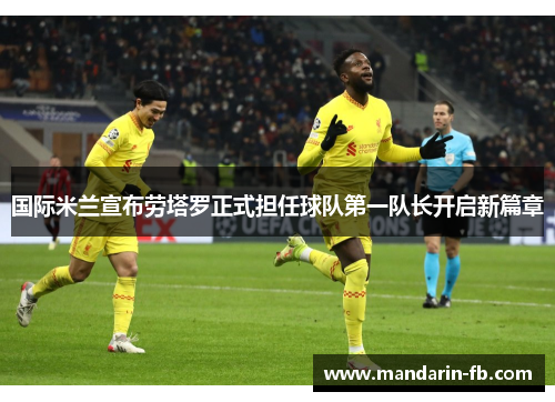 国际米兰宣布劳塔罗正式担任球队第一队长开启新篇章 国际米兰宣布劳塔罗正式担任球队第一队长开启新篇章