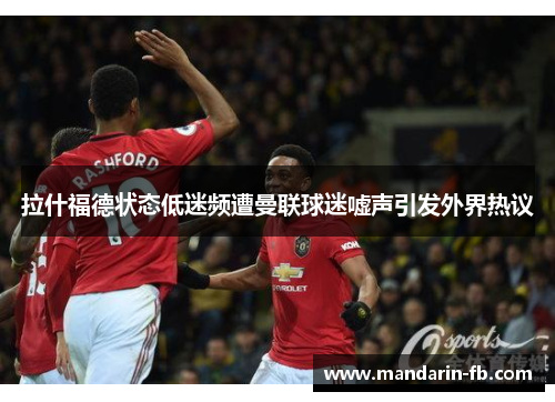 拉什福德状态低迷频遭曼联球迷嘘声引发外界热议 拉什福德状态低迷频遭曼联球迷嘘声引发外界热议