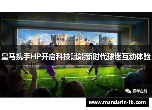 皇马携手HP开启科技赋能新时代球迷互动体验 皇马携手HP开启科技赋能新时代球迷互动体验
