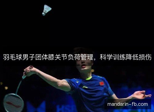 羽毛球男子团体膝关节负荷管理,科学训练降低损伤 羽毛球男子团体膝关节负荷管理,科学训练降低损伤